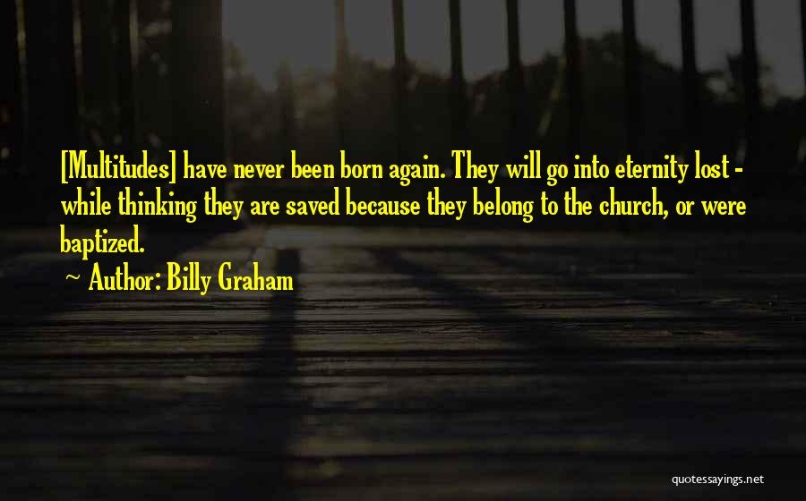Billy Graham Quotes: [multitudes] Have Never Been Born Again. They Will Go Into Eternity Lost - While Thinking They Are Saved Because They