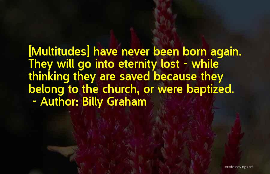 Billy Graham Quotes: [multitudes] Have Never Been Born Again. They Will Go Into Eternity Lost - While Thinking They Are Saved Because They