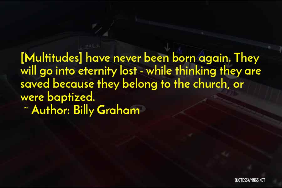 Billy Graham Quotes: [multitudes] Have Never Been Born Again. They Will Go Into Eternity Lost - While Thinking They Are Saved Because They