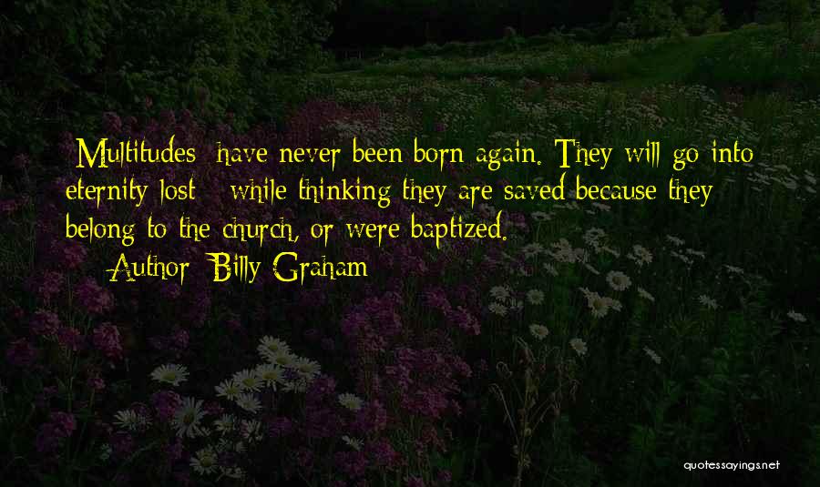 Billy Graham Quotes: [multitudes] Have Never Been Born Again. They Will Go Into Eternity Lost - While Thinking They Are Saved Because They