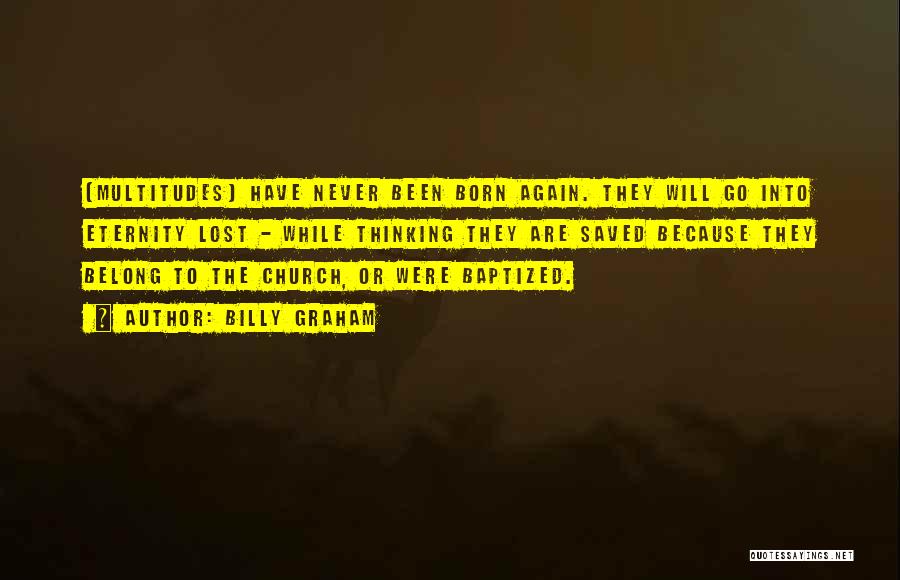Billy Graham Quotes: [multitudes] Have Never Been Born Again. They Will Go Into Eternity Lost - While Thinking They Are Saved Because They