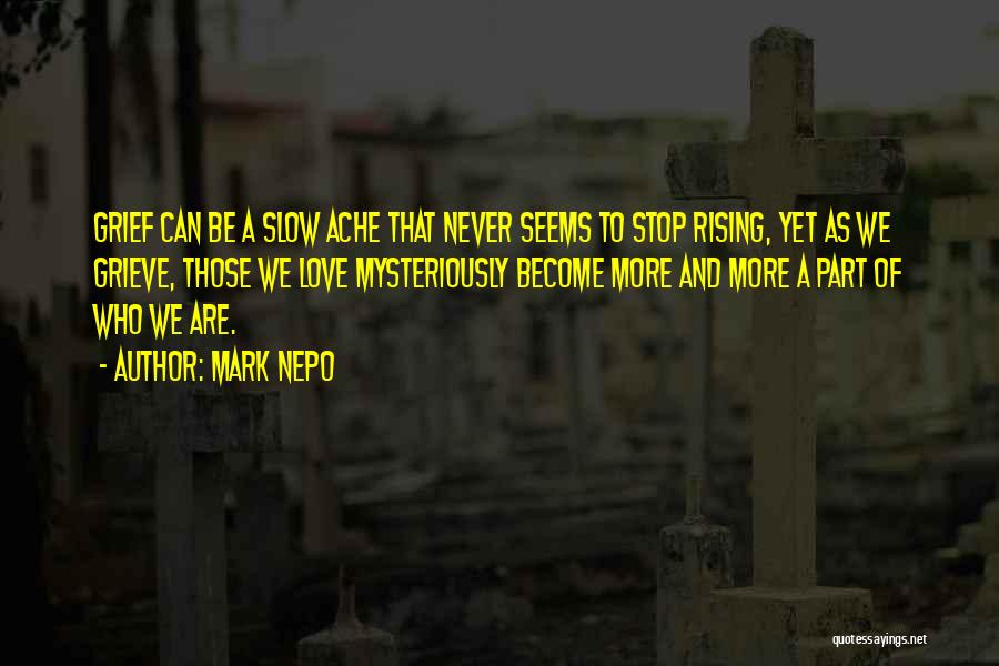 Mark Nepo Quotes: Grief Can Be A Slow Ache That Never Seems To Stop Rising, Yet As We Grieve, Those We Love Mysteriously