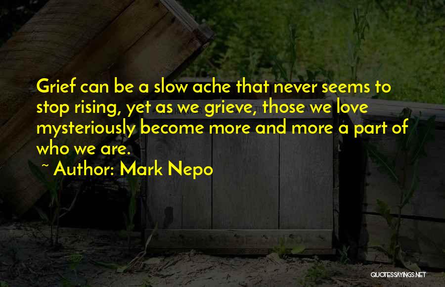 Mark Nepo Quotes: Grief Can Be A Slow Ache That Never Seems To Stop Rising, Yet As We Grieve, Those We Love Mysteriously