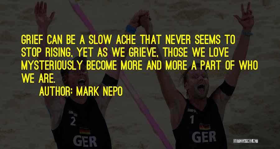 Mark Nepo Quotes: Grief Can Be A Slow Ache That Never Seems To Stop Rising, Yet As We Grieve, Those We Love Mysteriously