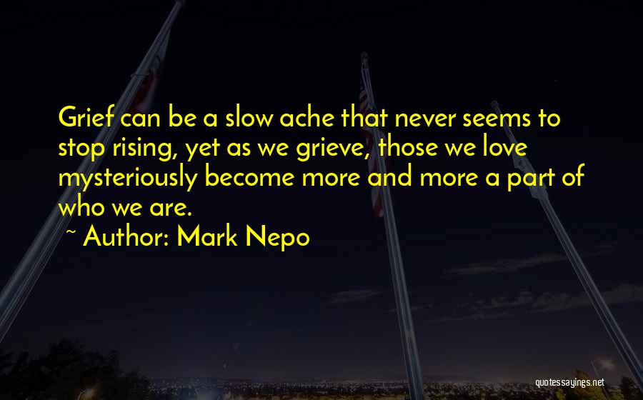 Mark Nepo Quotes: Grief Can Be A Slow Ache That Never Seems To Stop Rising, Yet As We Grieve, Those We Love Mysteriously