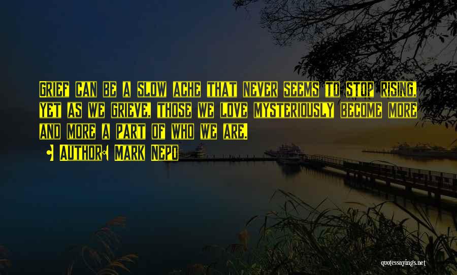 Mark Nepo Quotes: Grief Can Be A Slow Ache That Never Seems To Stop Rising, Yet As We Grieve, Those We Love Mysteriously