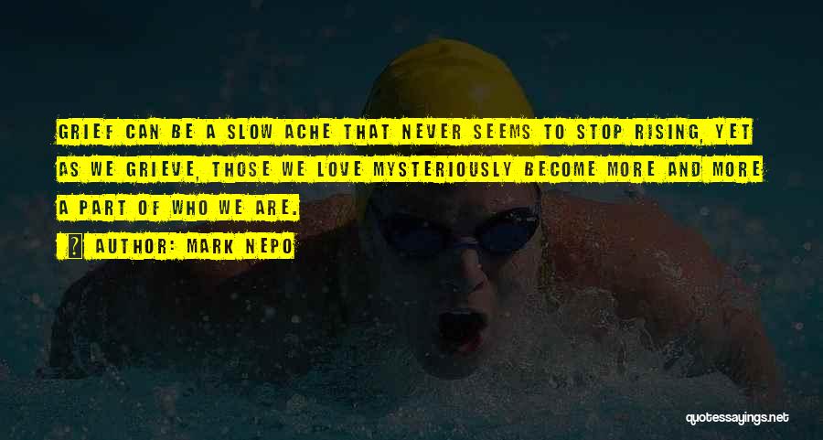 Mark Nepo Quotes: Grief Can Be A Slow Ache That Never Seems To Stop Rising, Yet As We Grieve, Those We Love Mysteriously