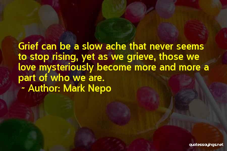 Mark Nepo Quotes: Grief Can Be A Slow Ache That Never Seems To Stop Rising, Yet As We Grieve, Those We Love Mysteriously
