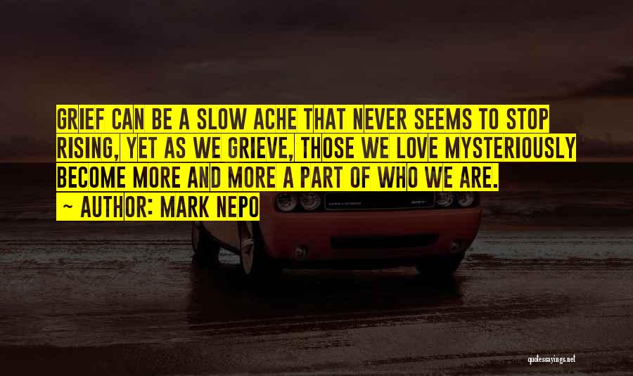 Mark Nepo Quotes: Grief Can Be A Slow Ache That Never Seems To Stop Rising, Yet As We Grieve, Those We Love Mysteriously