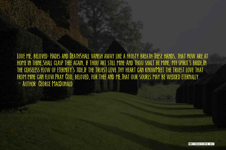 George MacDonald Quotes: Love Me, Beloved; Hades And Deathshall Vanish Away Like A Frosty Breath;these Hands, That Now Are At Home In Thine,shall