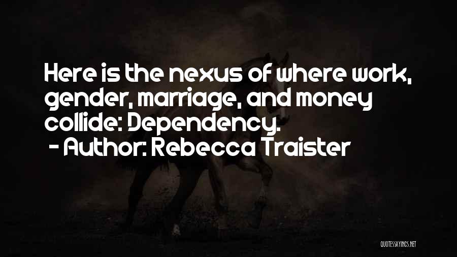 Rebecca Traister Quotes: Here Is The Nexus Of Where Work, Gender, Marriage, And Money Collide: Dependency.