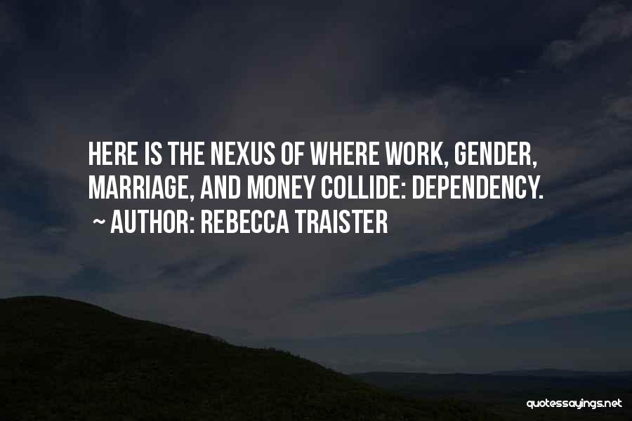 Rebecca Traister Quotes: Here Is The Nexus Of Where Work, Gender, Marriage, And Money Collide: Dependency.