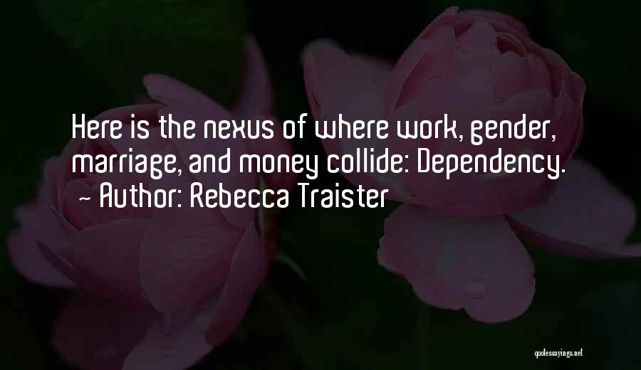 Rebecca Traister Quotes: Here Is The Nexus Of Where Work, Gender, Marriage, And Money Collide: Dependency.