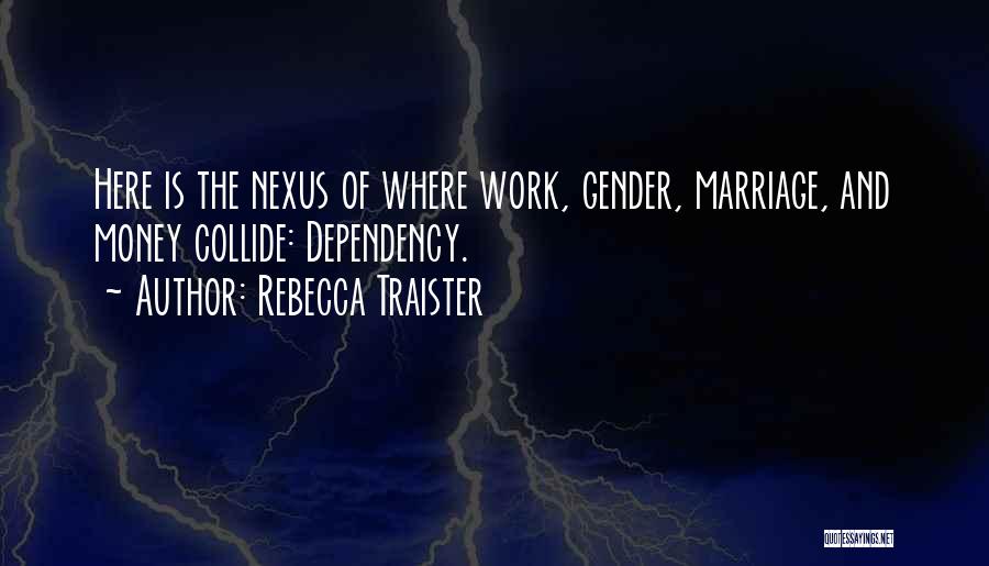 Rebecca Traister Quotes: Here Is The Nexus Of Where Work, Gender, Marriage, And Money Collide: Dependency.