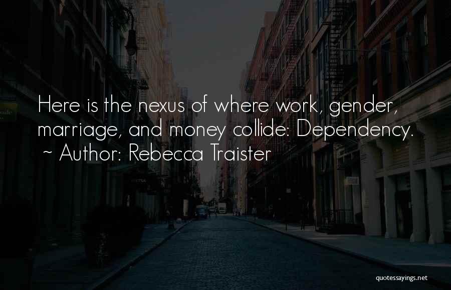 Rebecca Traister Quotes: Here Is The Nexus Of Where Work, Gender, Marriage, And Money Collide: Dependency.