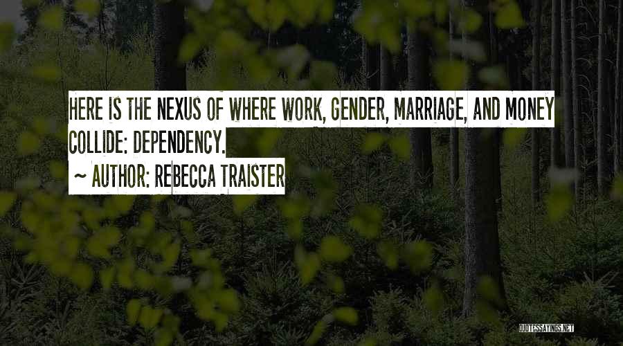 Rebecca Traister Quotes: Here Is The Nexus Of Where Work, Gender, Marriage, And Money Collide: Dependency.