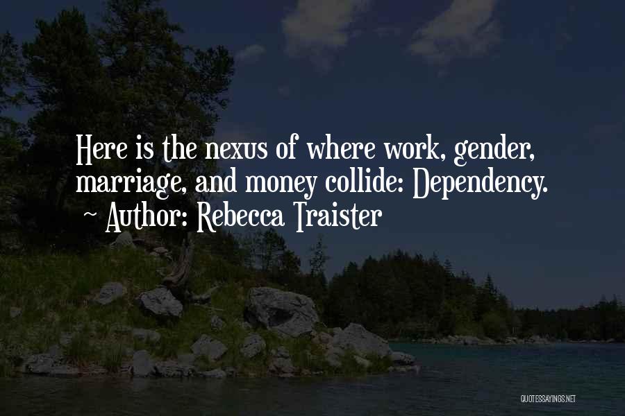 Rebecca Traister Quotes: Here Is The Nexus Of Where Work, Gender, Marriage, And Money Collide: Dependency.