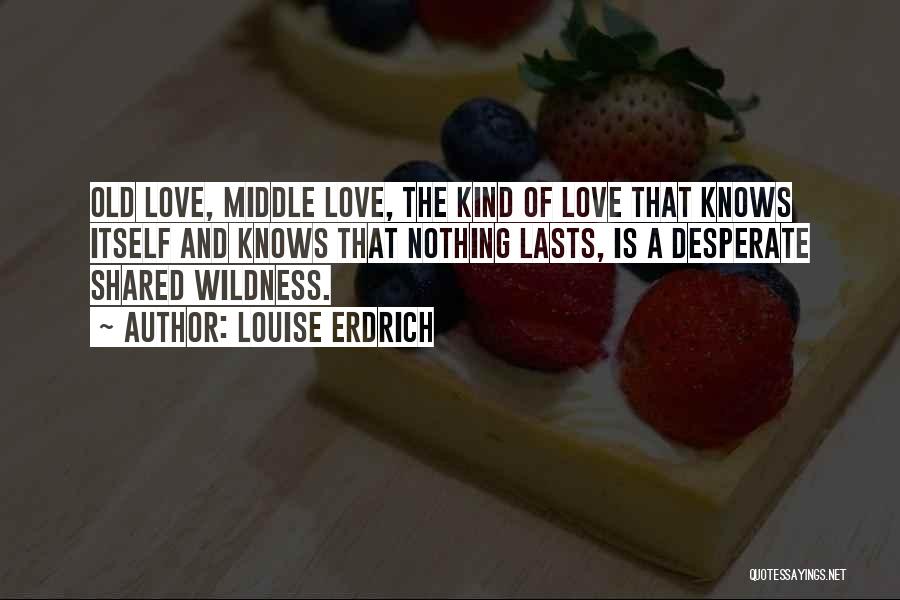 Louise Erdrich Quotes: Old Love, Middle Love, The Kind Of Love That Knows Itself And Knows That Nothing Lasts, Is A Desperate Shared