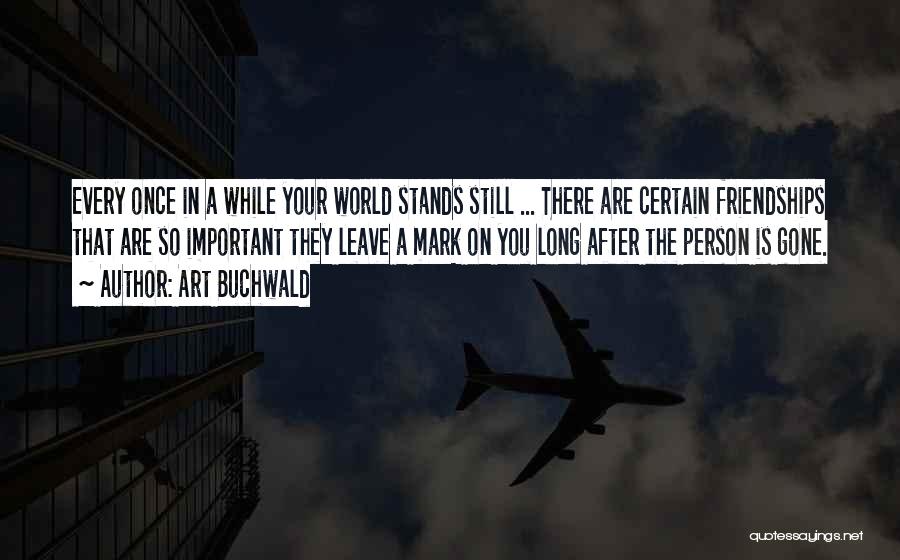 Art Buchwald Quotes: Every Once In A While Your World Stands Still ... There Are Certain Friendships That Are So Important They Leave