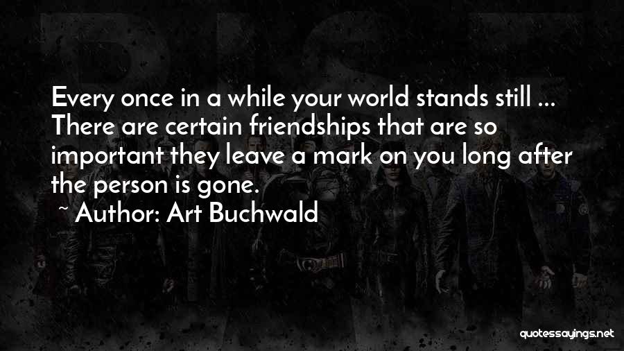 Art Buchwald Quotes: Every Once In A While Your World Stands Still ... There Are Certain Friendships That Are So Important They Leave