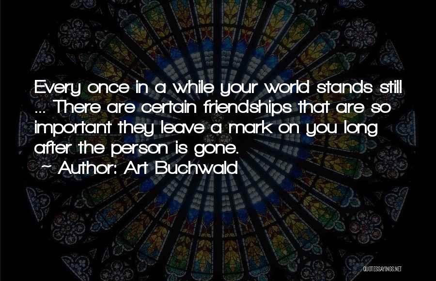 Art Buchwald Quotes: Every Once In A While Your World Stands Still ... There Are Certain Friendships That Are So Important They Leave