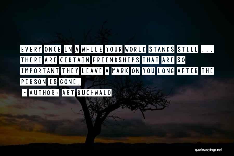 Art Buchwald Quotes: Every Once In A While Your World Stands Still ... There Are Certain Friendships That Are So Important They Leave