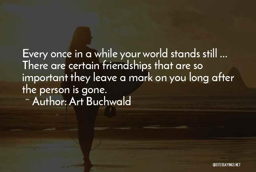 Art Buchwald Quotes: Every Once In A While Your World Stands Still ... There Are Certain Friendships That Are So Important They Leave