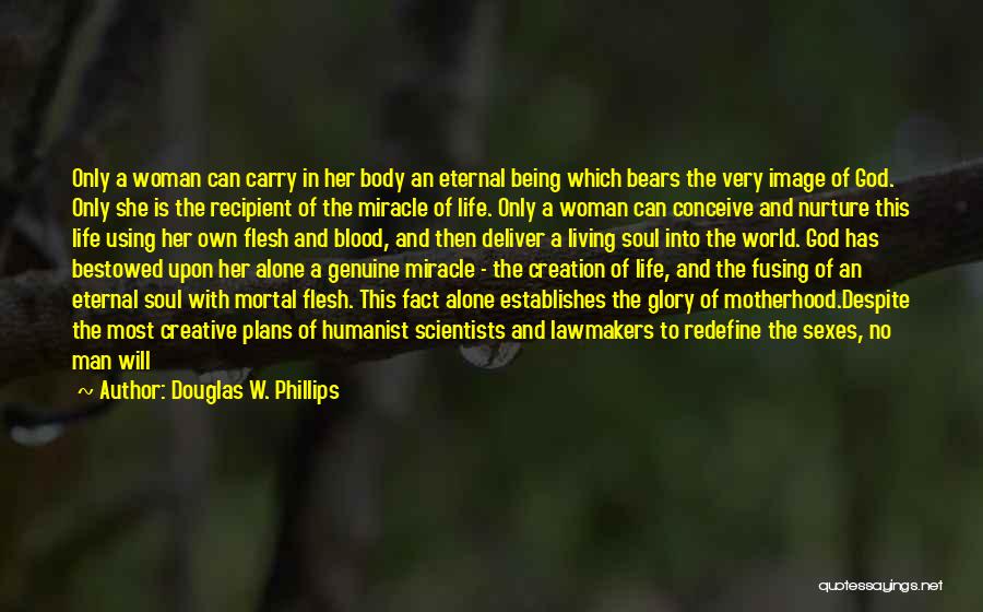 Douglas W. Phillips Quotes: Only A Woman Can Carry In Her Body An Eternal Being Which Bears The Very Image Of God. Only She