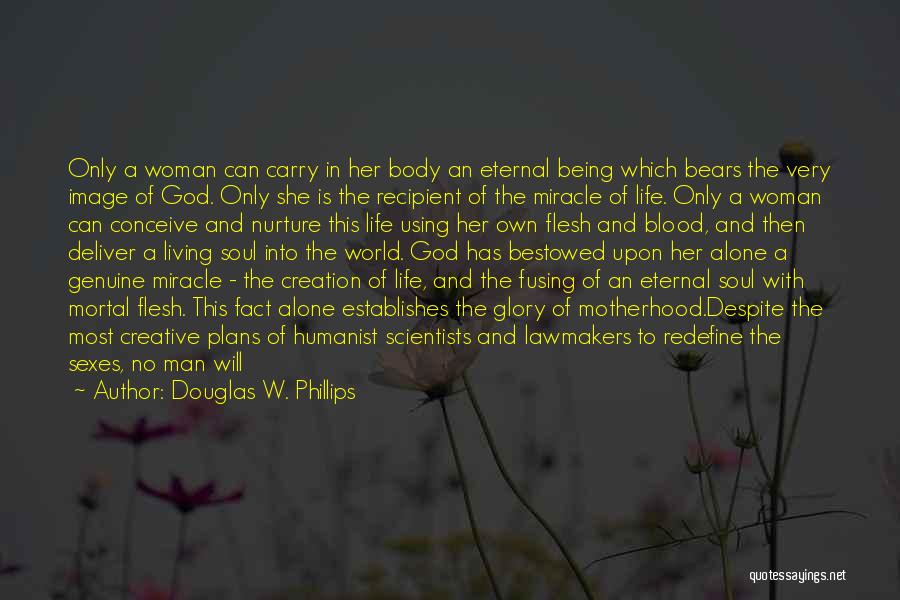 Douglas W. Phillips Quotes: Only A Woman Can Carry In Her Body An Eternal Being Which Bears The Very Image Of God. Only She