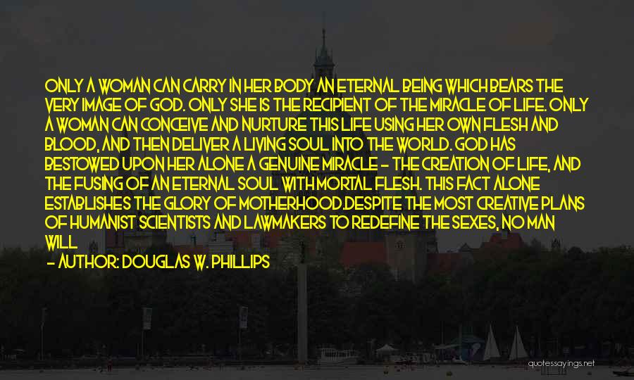 Douglas W. Phillips Quotes: Only A Woman Can Carry In Her Body An Eternal Being Which Bears The Very Image Of God. Only She