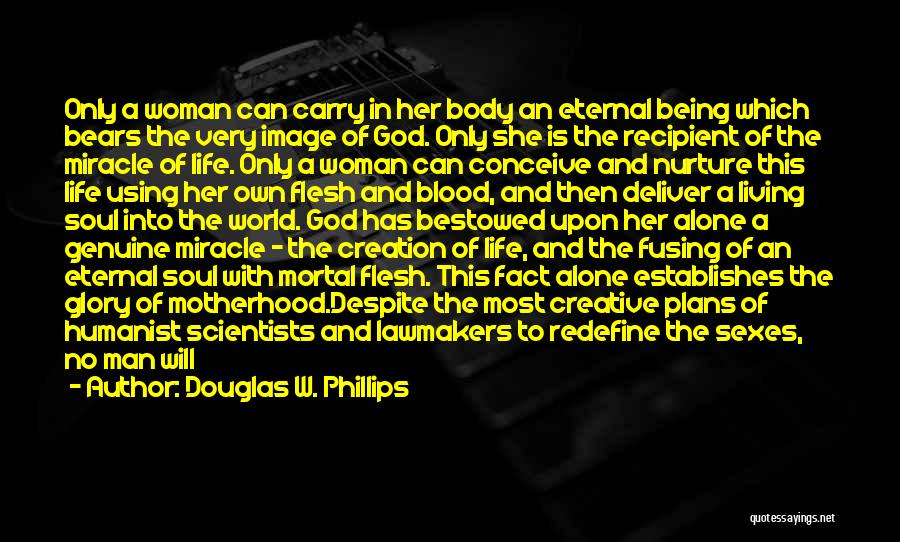 Douglas W. Phillips Quotes: Only A Woman Can Carry In Her Body An Eternal Being Which Bears The Very Image Of God. Only She