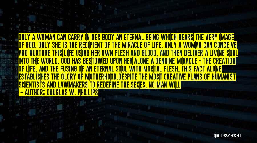 Douglas W. Phillips Quotes: Only A Woman Can Carry In Her Body An Eternal Being Which Bears The Very Image Of God. Only She