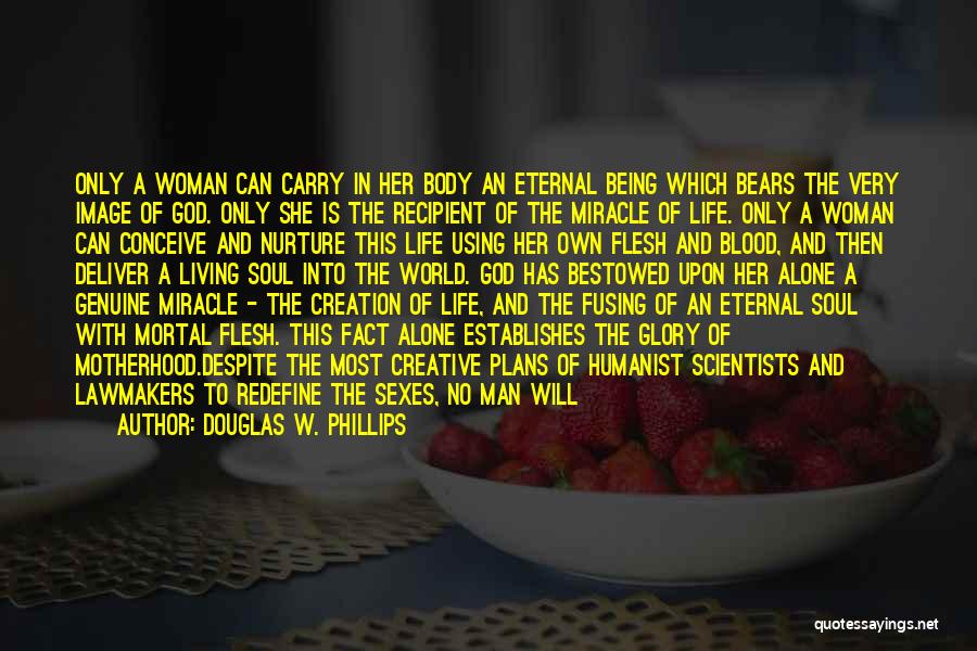 Douglas W. Phillips Quotes: Only A Woman Can Carry In Her Body An Eternal Being Which Bears The Very Image Of God. Only She