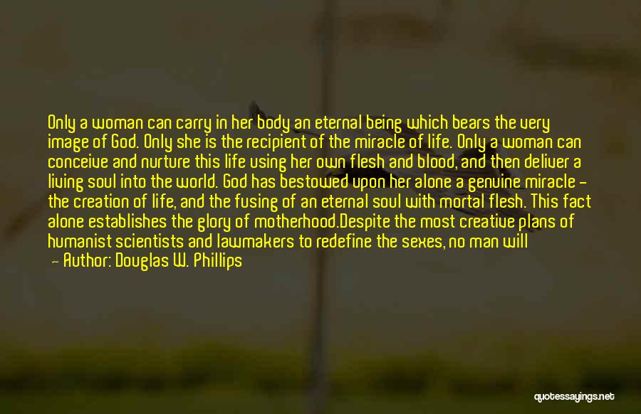 Douglas W. Phillips Quotes: Only A Woman Can Carry In Her Body An Eternal Being Which Bears The Very Image Of God. Only She