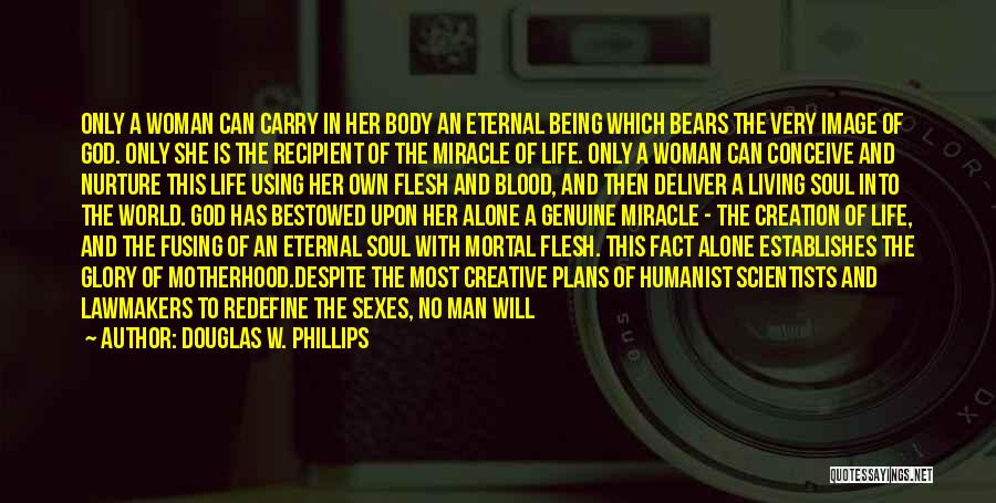 Douglas W. Phillips Quotes: Only A Woman Can Carry In Her Body An Eternal Being Which Bears The Very Image Of God. Only She