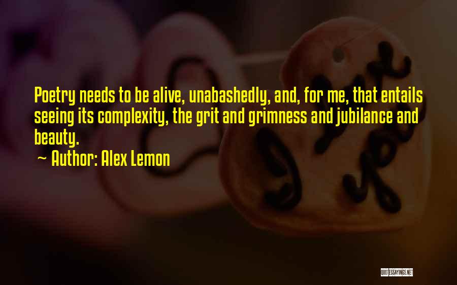 Alex Lemon Quotes: Poetry Needs To Be Alive, Unabashedly, And, For Me, That Entails Seeing Its Complexity, The Grit And Grimness And Jubilance