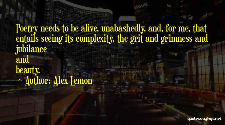 Alex Lemon Quotes: Poetry Needs To Be Alive, Unabashedly, And, For Me, That Entails Seeing Its Complexity, The Grit And Grimness And Jubilance