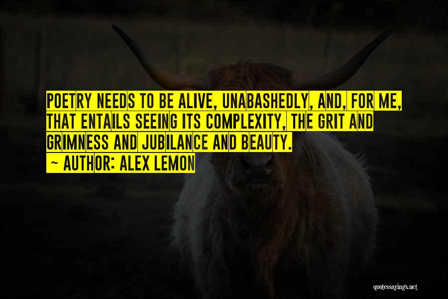 Alex Lemon Quotes: Poetry Needs To Be Alive, Unabashedly, And, For Me, That Entails Seeing Its Complexity, The Grit And Grimness And Jubilance