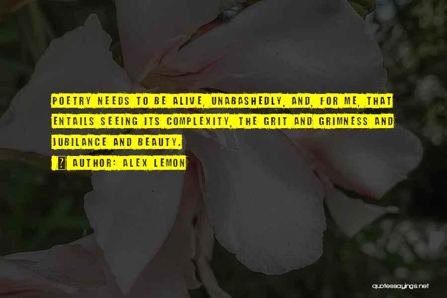 Alex Lemon Quotes: Poetry Needs To Be Alive, Unabashedly, And, For Me, That Entails Seeing Its Complexity, The Grit And Grimness And Jubilance