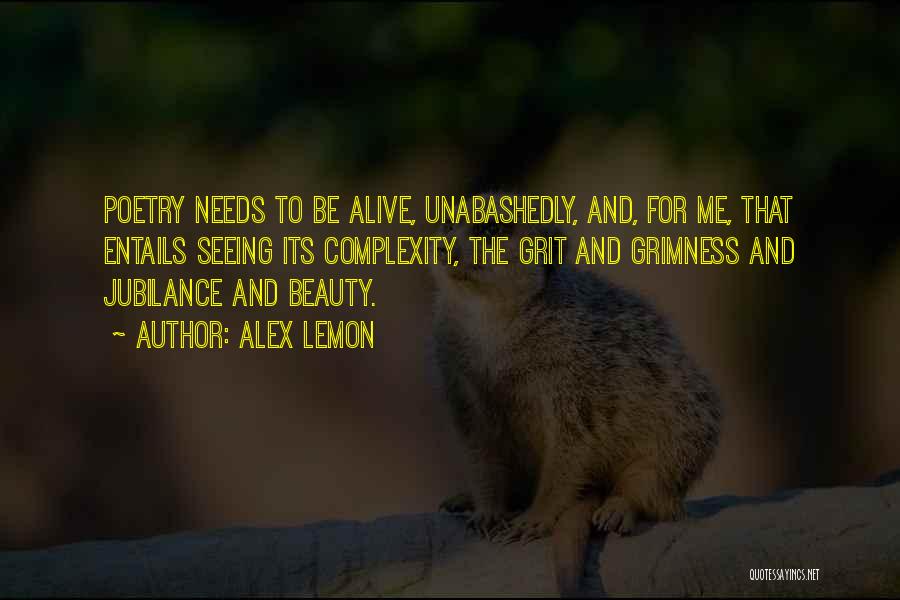 Alex Lemon Quotes: Poetry Needs To Be Alive, Unabashedly, And, For Me, That Entails Seeing Its Complexity, The Grit And Grimness And Jubilance