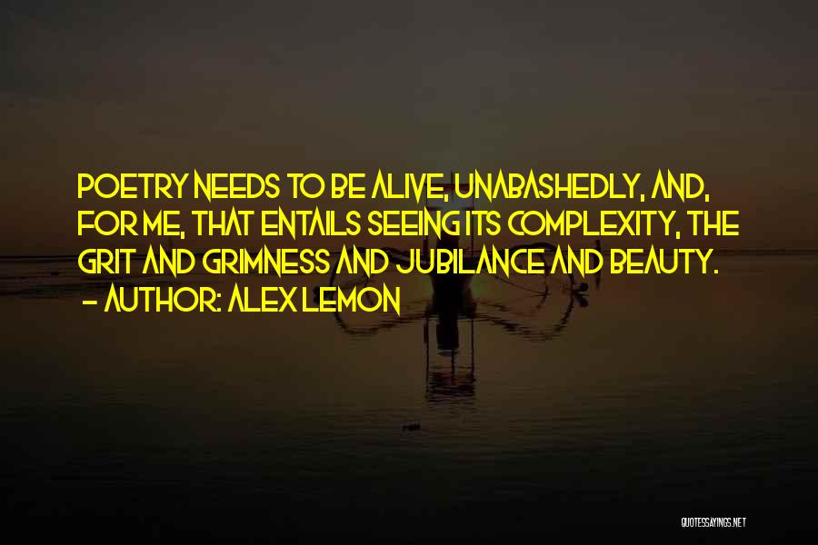 Alex Lemon Quotes: Poetry Needs To Be Alive, Unabashedly, And, For Me, That Entails Seeing Its Complexity, The Grit And Grimness And Jubilance