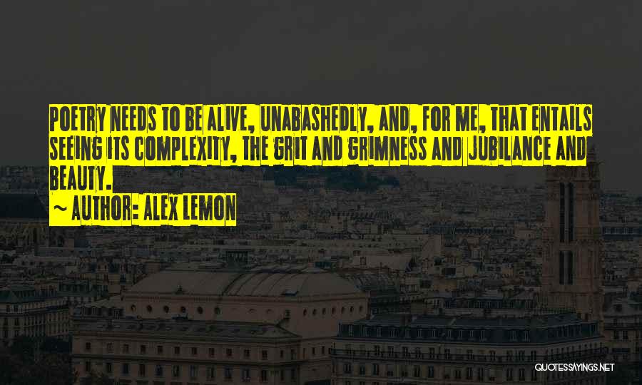 Alex Lemon Quotes: Poetry Needs To Be Alive, Unabashedly, And, For Me, That Entails Seeing Its Complexity, The Grit And Grimness And Jubilance