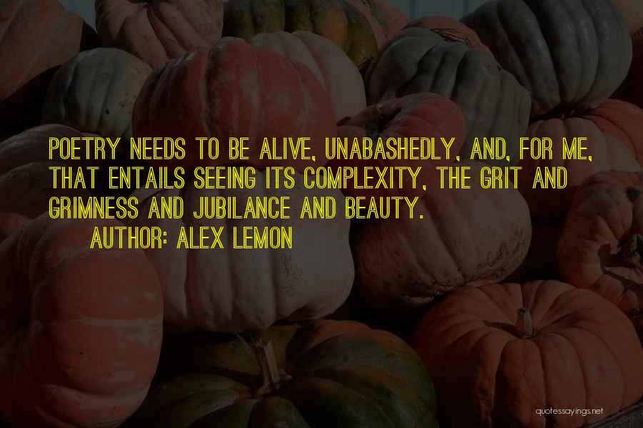 Alex Lemon Quotes: Poetry Needs To Be Alive, Unabashedly, And, For Me, That Entails Seeing Its Complexity, The Grit And Grimness And Jubilance