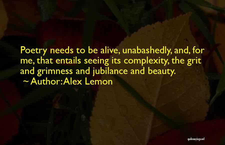 Alex Lemon Quotes: Poetry Needs To Be Alive, Unabashedly, And, For Me, That Entails Seeing Its Complexity, The Grit And Grimness And Jubilance