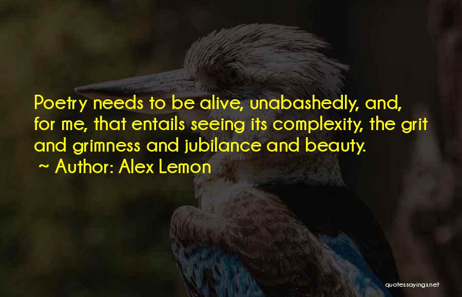 Alex Lemon Quotes: Poetry Needs To Be Alive, Unabashedly, And, For Me, That Entails Seeing Its Complexity, The Grit And Grimness And Jubilance