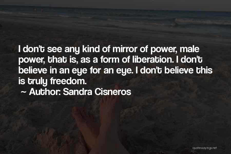 Sandra Cisneros Quotes: I Don't See Any Kind Of Mirror Of Power, Male Power, That Is, As A Form Of Liberation. I Don't