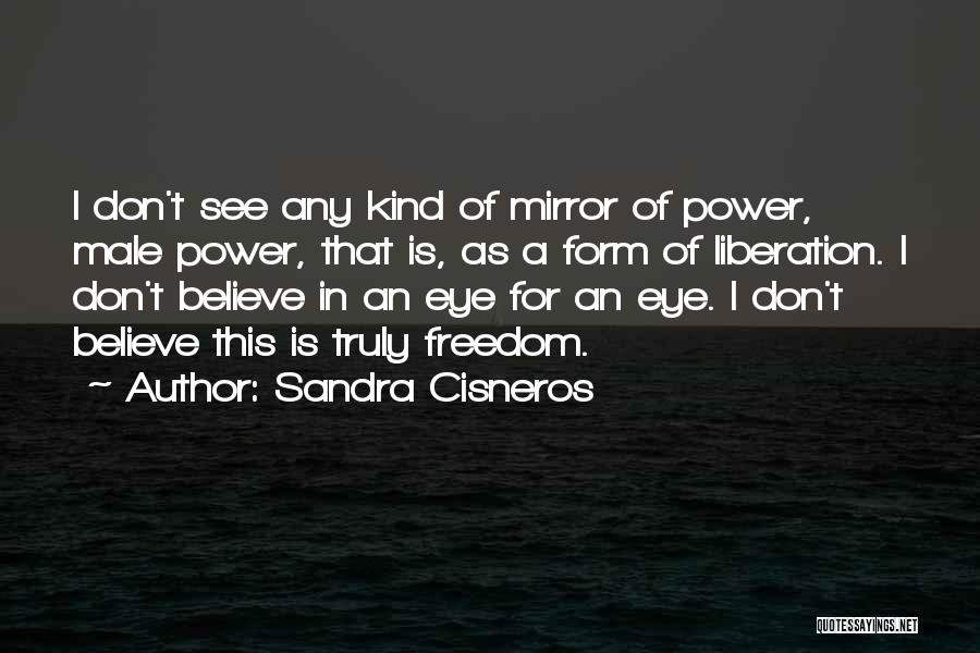 Sandra Cisneros Quotes: I Don't See Any Kind Of Mirror Of Power, Male Power, That Is, As A Form Of Liberation. I Don't