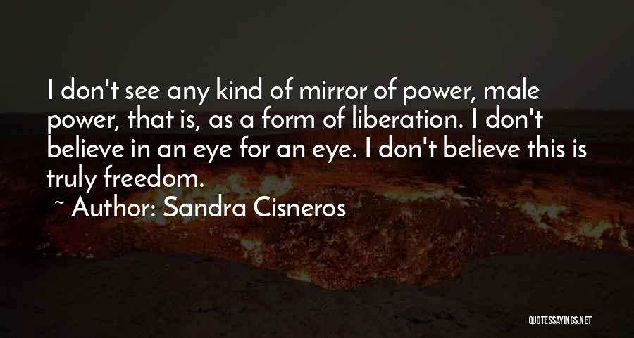 Sandra Cisneros Quotes: I Don't See Any Kind Of Mirror Of Power, Male Power, That Is, As A Form Of Liberation. I Don't
