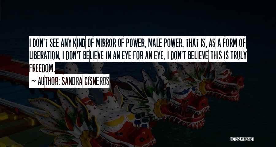Sandra Cisneros Quotes: I Don't See Any Kind Of Mirror Of Power, Male Power, That Is, As A Form Of Liberation. I Don't