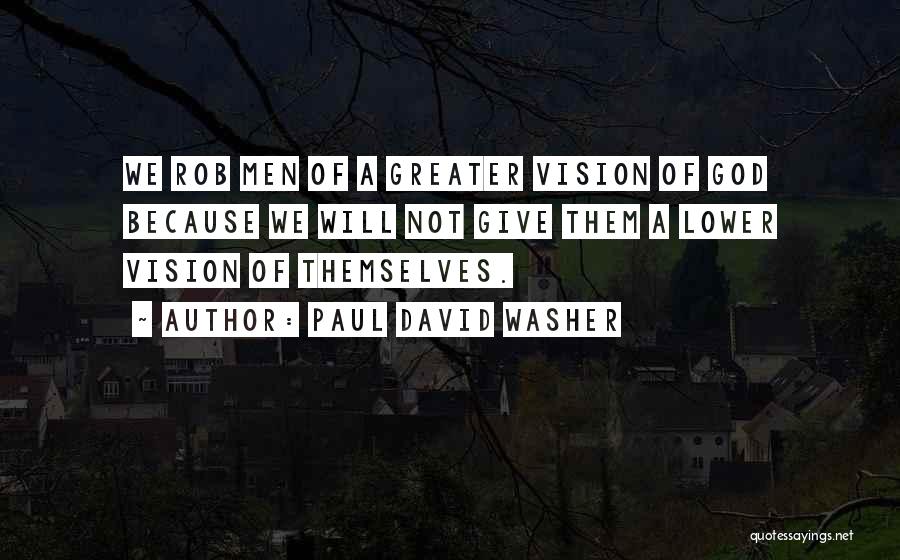 Paul David Washer Quotes: We Rob Men Of A Greater Vision Of God Because We Will Not Give Them A Lower Vision Of Themselves.